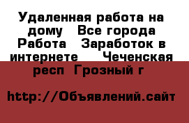 Удаленная работа на дому - Все города Работа » Заработок в интернете   . Чеченская респ.,Грозный г.